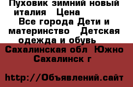 Пуховик зимний новый италия › Цена ­ 5 000 - Все города Дети и материнство » Детская одежда и обувь   . Сахалинская обл.,Южно-Сахалинск г.